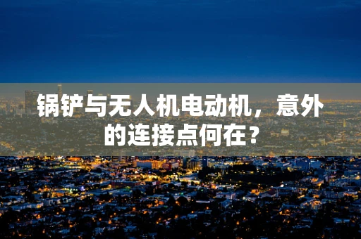 锅铲与无人机电动机，意外的连接点何在？