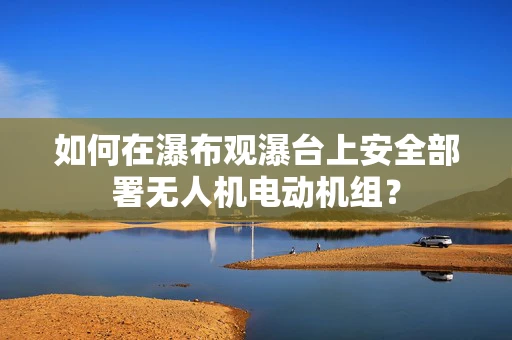 如何在瀑布观瀑台上安全部署无人机电动机组？