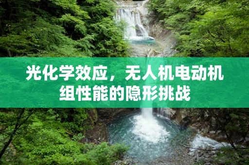 光化学效应，无人机电动机组性能的隐形挑战