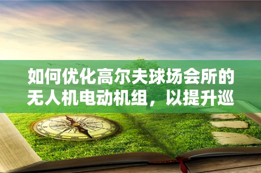 如何优化高尔夫球场会所的无人机电动机组，以提升巡逻效率？