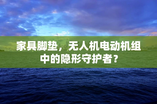 家具脚垫，无人机电动机组中的隐形守护者？