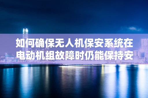 如何确保无人机保安系统在电动机组故障时仍能保持安全？