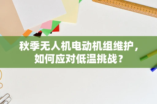 秋季无人机电动机组维护，如何应对低温挑战？