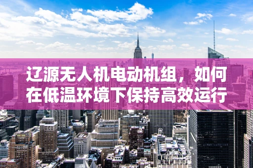 辽源无人机电动机组，如何在低温环境下保持高效运行？