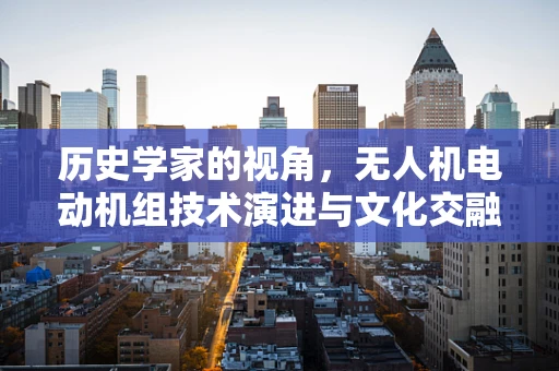 历史学家的视角，无人机电动机组技术演进与文化交融