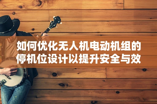 如何优化无人机电动机组的停机位设计以提升安全与效率？
