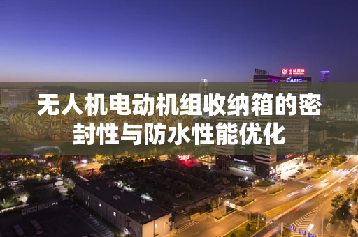 无人机电动机组收纳箱的密封性与防水性能优化