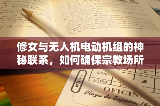 修女与无人机电动机组的神秘联系，如何确保宗教场所的飞行安全？