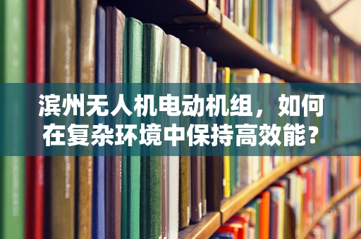 滨州无人机电动机组，如何在复杂环境中保持高效能？