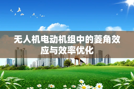无人机电动机组中的菱角效应与效率优化