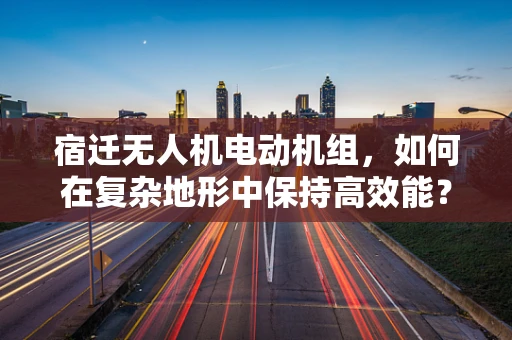 宿迁无人机电动机组，如何在复杂地形中保持高效能？