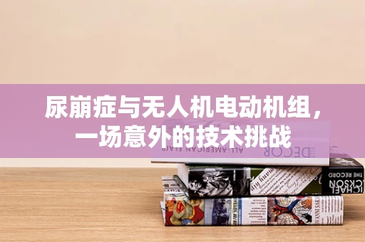 尿崩症与无人机电动机组，一场意外的技术挑战