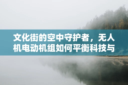 文化街的空中守护者，无人机电动机组如何平衡科技与人文？