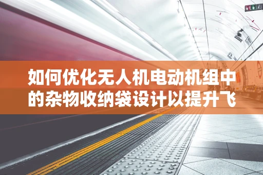 如何优化无人机电动机组中的杂物收纳袋设计以提升飞行安全与效率？