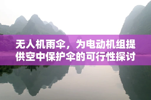 无人机雨伞，为电动机组提供空中保护伞的可行性探讨