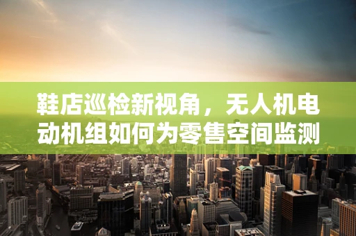 鞋店巡检新视角，无人机电动机组如何为零售空间监测插上翅膀？