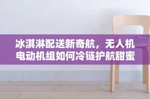 冰淇淋配送新奇航，无人机电动机组如何冷链护航甜蜜‘飞行’？