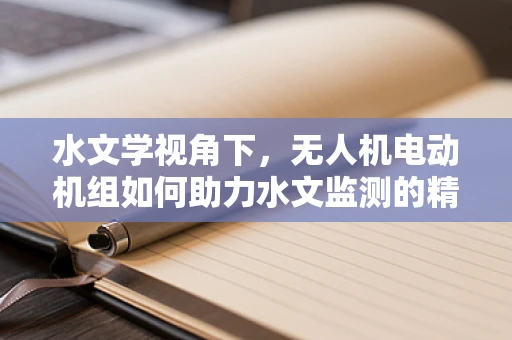 水文学视角下，无人机电动机组如何助力水文监测的精准与高效？