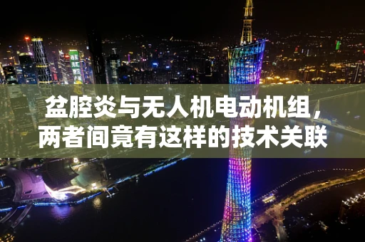 盆腔炎与无人机电动机组，两者间竟有这样的技术关联？