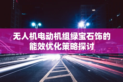 无人机电动机组绿宝石饰的能效优化策略探讨
