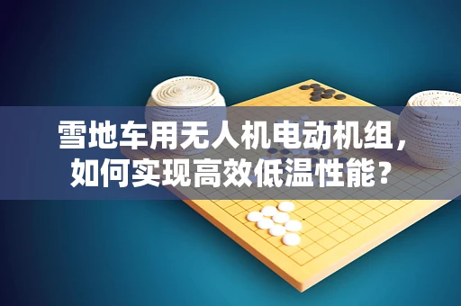 雪地车用无人机电动机组，如何实现高效低温性能？