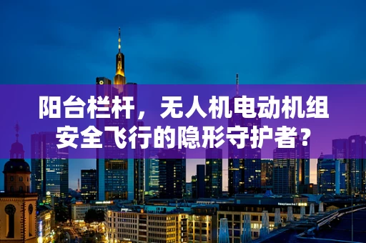 阳台栏杆，无人机电动机组安全飞行的隐形守护者？