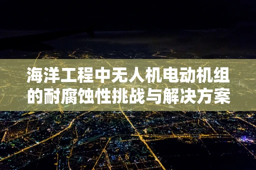 海洋工程中无人机电动机组的耐腐蚀性挑战与解决方案