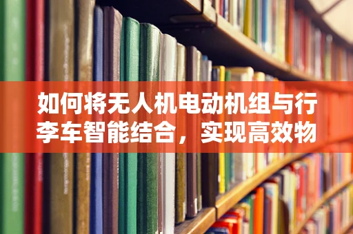 如何将无人机电动机组与行李车智能结合，实现高效物流运输？