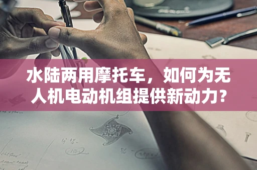 水陆两用摩托车，如何为无人机电动机组提供新动力？