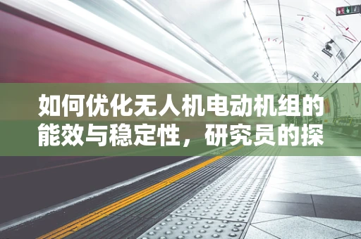 如何优化无人机电动机组的能效与稳定性，研究员的探索之路？