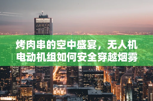 烤肉串的空中盛宴，无人机电动机组如何安全穿越烟雾？