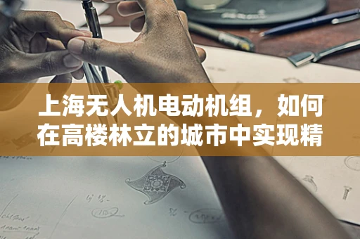 上海无人机电动机组，如何在高楼林立的城市中实现精准悬停？