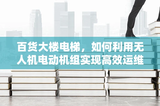 百货大楼电梯，如何利用无人机电动机组实现高效运维？
