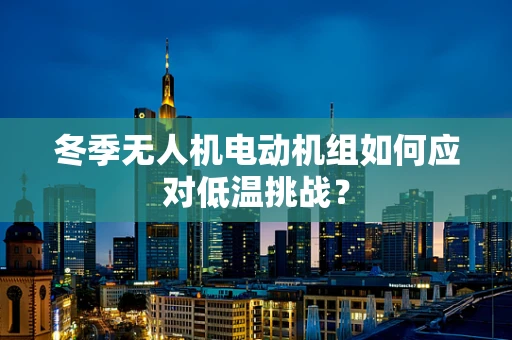 冬季无人机电动机组如何应对低温挑战？