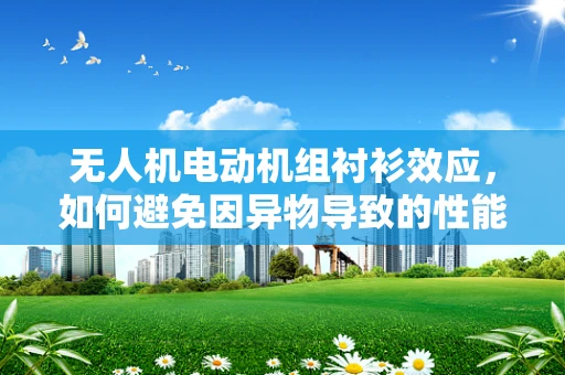 无人机电动机组衬衫效应，如何避免因异物导致的性能下降？