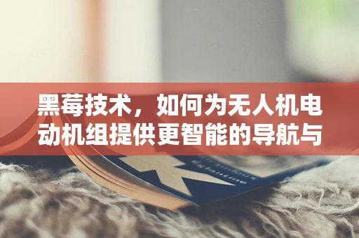 黑莓技术，如何为无人机电动机组提供更智能的导航与控制？