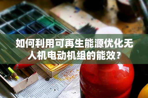 如何利用可再生能源优化无人机电动机组的能效？