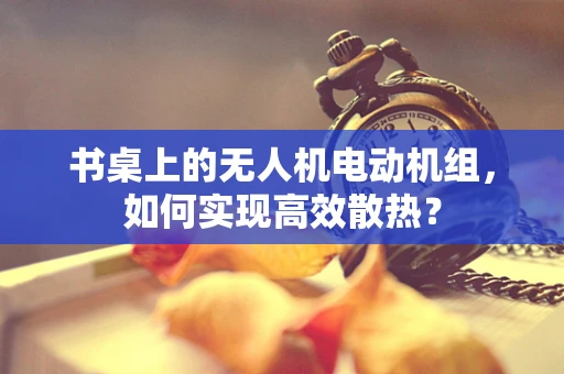 书桌上的无人机电动机组，如何实现高效散热？