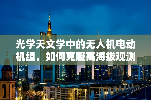 光学天文学中的无人机电动机组，如何克服高海拔观测的挑战？