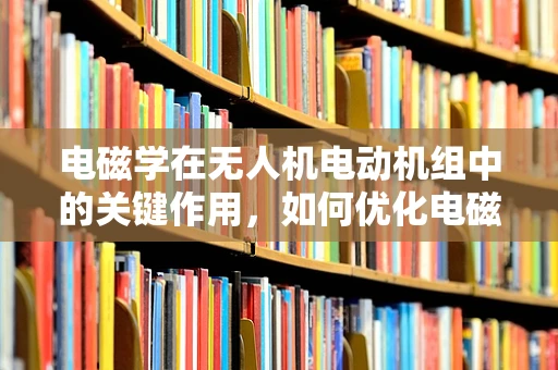 电磁学在无人机电动机组中的关键作用，如何优化电磁设计以提升飞行性能？