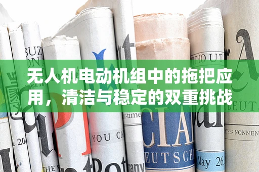 无人机电动机组中的拖把应用，清洁与稳定的双重挑战