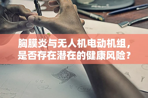 胸膜炎与无人机电动机组，是否存在潜在的健康风险？