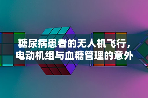 糖尿病患者的无人机飞行，电动机组与血糖管理的意外交集