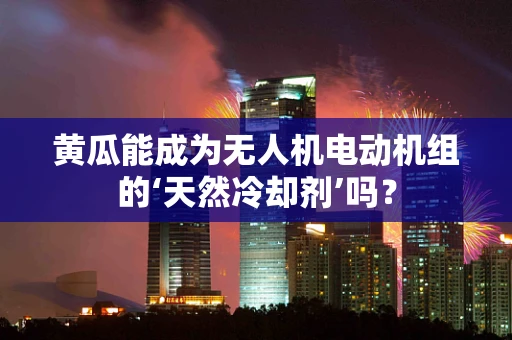 黄瓜能成为无人机电动机组的‘天然冷却剂’吗？