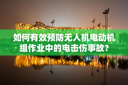 如何有效预防无人机电动机组作业中的电击伤事故？