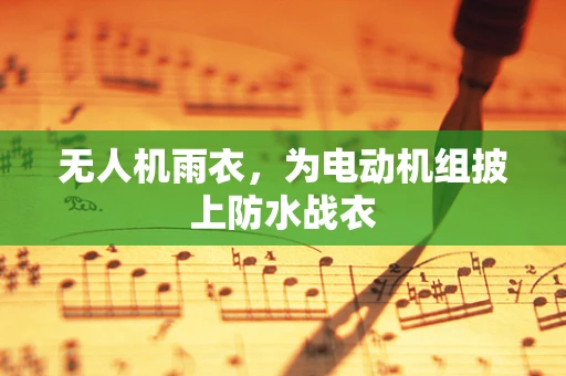 无人机雨衣，为电动机组披上防水战衣