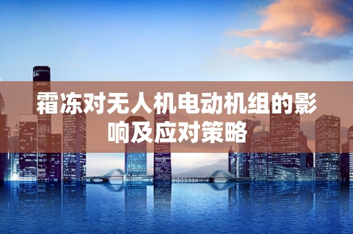 霜冻对无人机电动机组的影响及应对策略