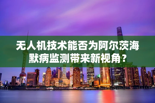 无人机技术能否为阿尔茨海默病监测带来新视角？