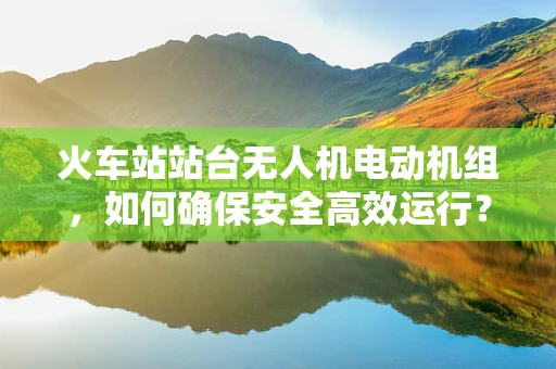 火车站站台无人机电动机组，如何确保安全高效运行？
