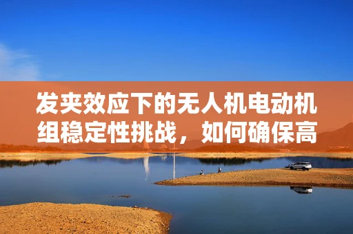发夹效应下的无人机电动机组稳定性挑战，如何确保高效运行？